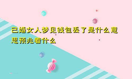 已婚女人梦见钱包丢了是什么意思预兆着什么