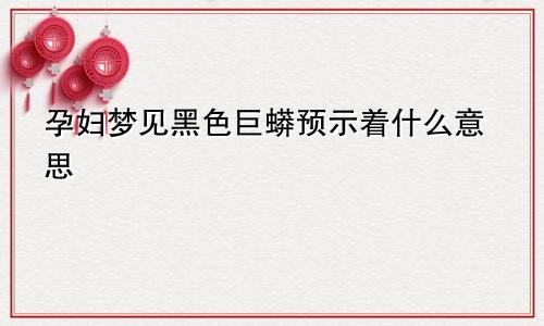 孕妇梦见黑色巨蟒预示着什么意思
