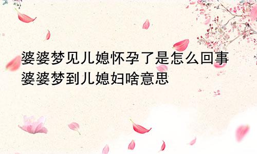婆婆梦见儿媳怀孕了是怎么回事婆婆梦到儿媳妇啥意思
