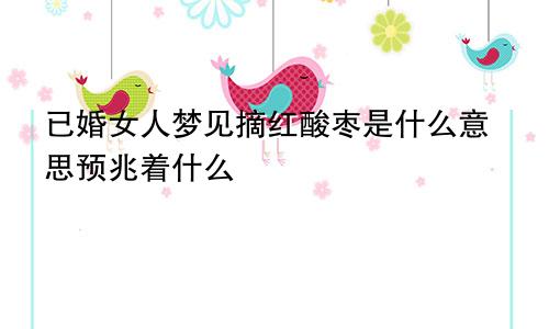 已婚女人梦见摘红酸枣是什么意思预兆着什么