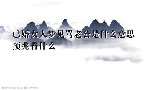 已婚女人梦见骂老公是什么意思预兆着什么