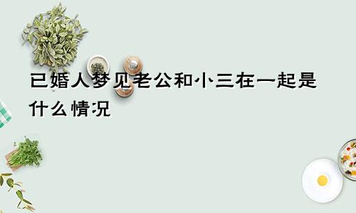 已婚人梦见老公和小三在一起是什么情况