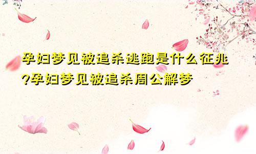 孕妇梦见被追杀逃跑是什么征兆?孕妇梦见被追杀周公解梦