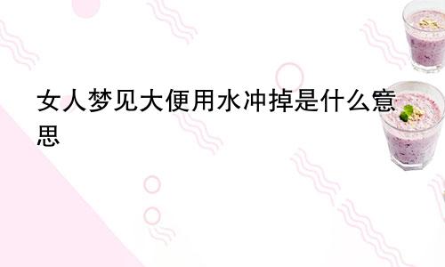 女人梦见大便用水冲掉是什么意思