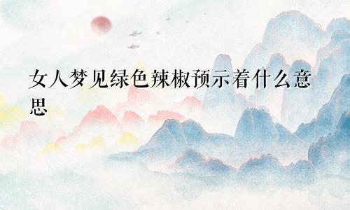 女人梦见绿色辣椒预示着什么意思
