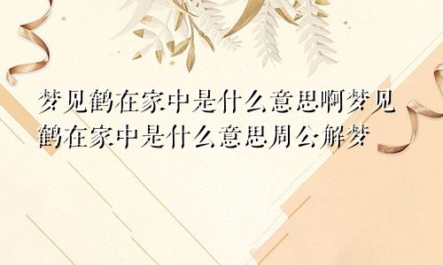 梦见鹤在家中是什么意思啊梦见鹤在家中是什么意思周公解梦