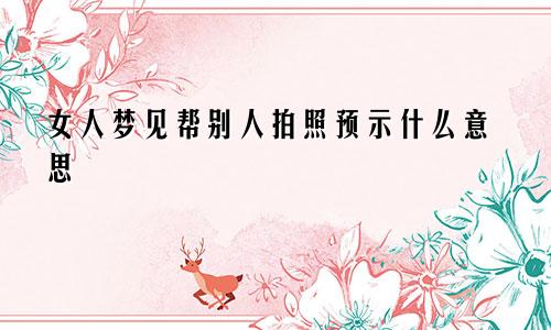 女人梦见帮别人拍照预示什么意思