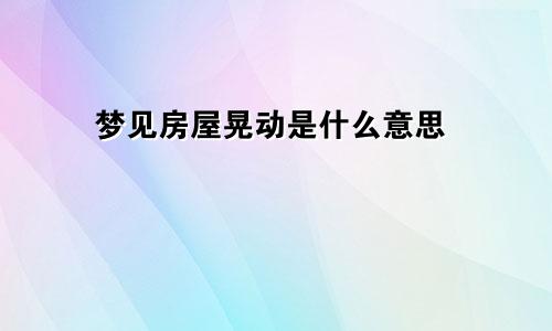 梦见房屋晃动是什么意思