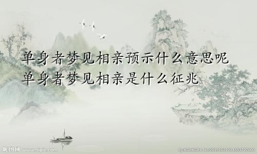 单身者梦见相亲预示什么意思呢单身者梦见相亲是什么征兆