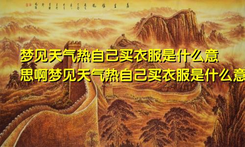 梦见天气热自己买衣服是什么意思啊梦见天气热自己买衣服是什么意思呀