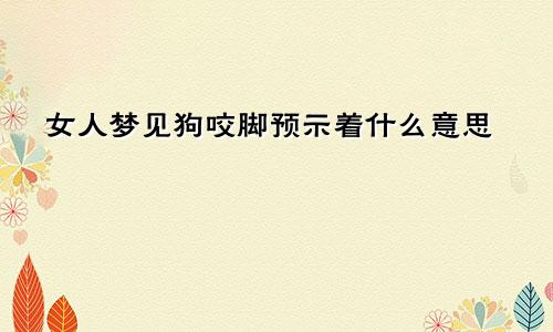 女人梦见狗咬脚预示着什么意思