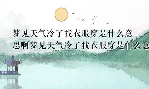 梦见天气冷了找衣服穿是什么意思啊梦见天气冷了找衣服穿是什么意思呀