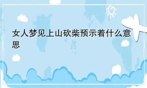 女人梦见上山砍柴预示着什么意思