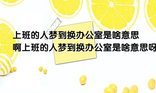 上班的人梦到换办公室是啥意思啊上班的人梦到换办公室是啥意思呀