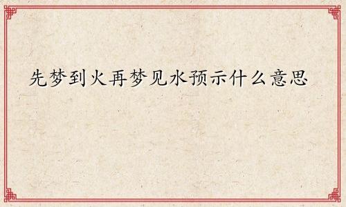 先梦到火再梦见水预示什么意思