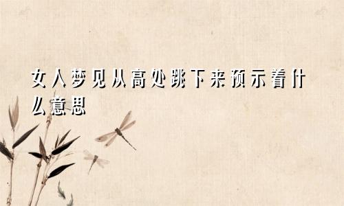 女人梦见从高处跳下来预示着什么意思