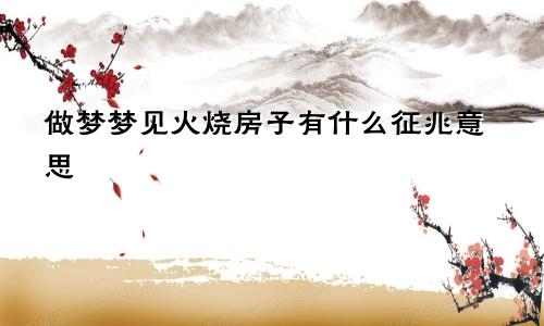 做梦梦见火烧房子有什么征兆意思