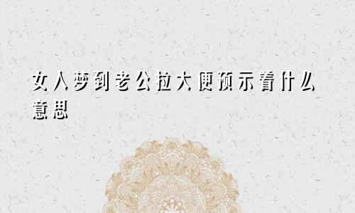 女人梦到老公拉大便预示着什么意思