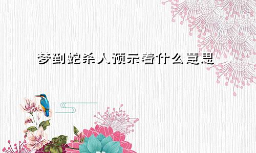 梦到蛇杀人预示着什么意思