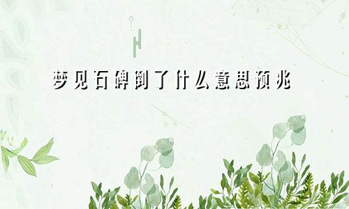 梦见石碑倒了什么意思预兆