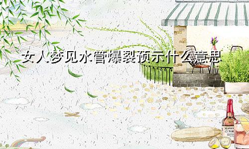 女人梦见水管爆裂预示什么意思