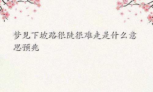 梦见下坡路很陡很难走是什么意思预兆