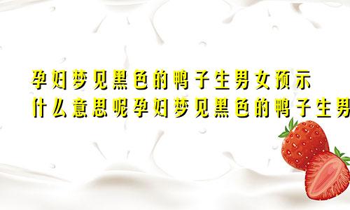 孕妇梦见黑色的鸭子生男女预示什么意思呢孕妇梦见黑色的鸭子生男生女