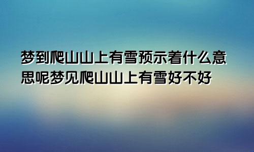 梦到爬山山上有雪预示着什么意思呢梦见爬山山上有雪好不好