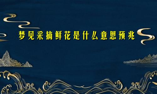 梦见采摘鲜花是什么意思预兆