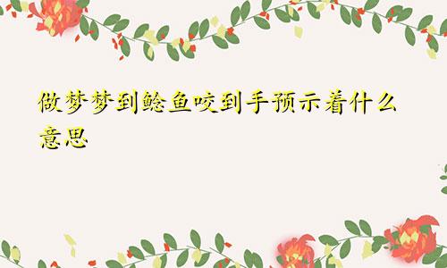 做梦梦到鲶鱼咬到手预示着什么意思