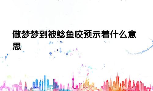 做梦梦到被鲶鱼咬预示着什么意思
