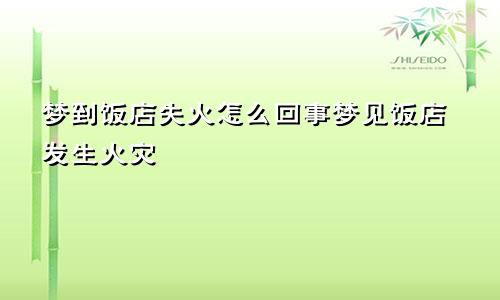梦到饭店失火怎么回事梦见饭店发生火灾
