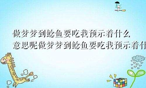 做梦梦到鲶鱼要吃我预示着什么意思呢做梦梦到鲶鱼要吃我预示着什么意思呀
