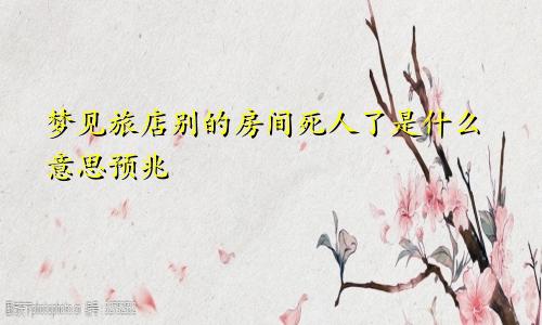 梦见旅店别的房间死人了是什么意思预兆