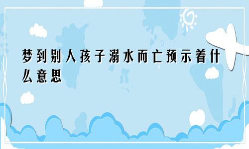 梦到别人孩子溺水而亡预示着什么意思