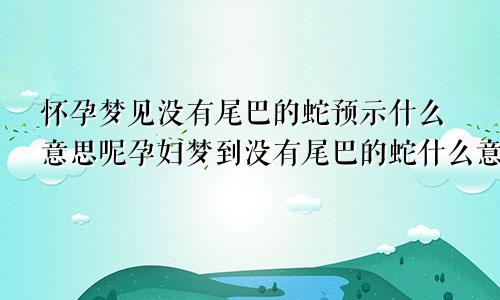 怀孕梦见没有尾巴的蛇预示什么意思呢孕妇梦到没有尾巴的蛇什么意思