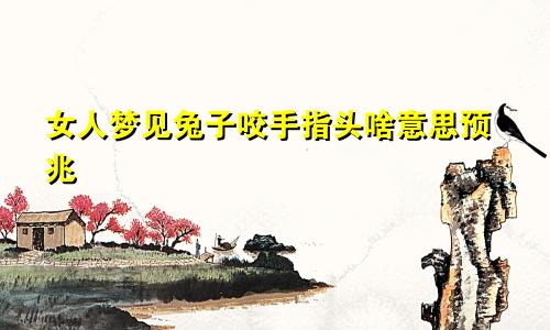 女人梦见兔子咬手指头啥意思预兆