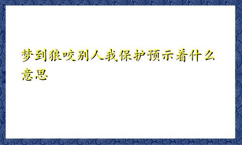 梦到狼咬别人我保护预示着什么意思