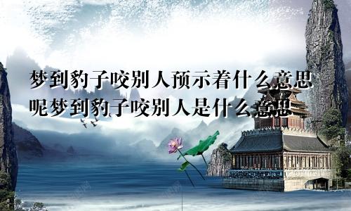 梦到豹子咬别人预示着什么意思呢梦到豹子咬别人是什么意思