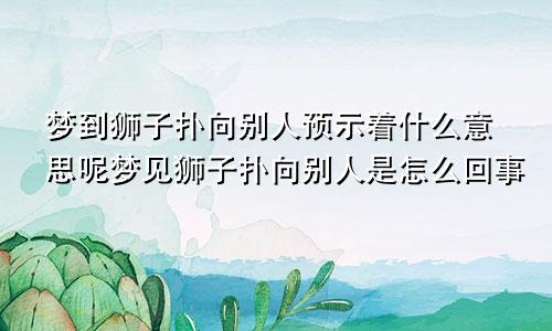 梦到狮子扑向别人预示着什么意思呢梦见狮子扑向别人是怎么回事