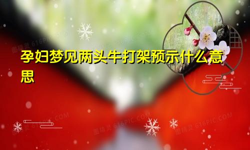 孕妇梦见两头牛打架预示什么意思