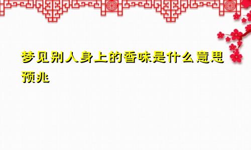 梦见别人身上的香味是什么意思预兆