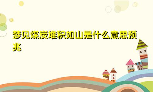 梦见煤炭堆积如山是什么意思预兆