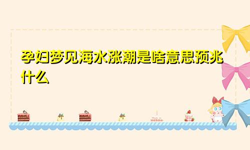 孕妇梦见海水涨潮是啥意思预兆什么