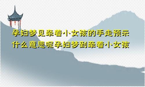 孕妇梦见牵着小女孩的手走预示什么意思呢孕妇梦到牵着小女孩