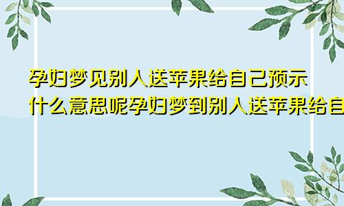 孕妇梦见别人送苹果给自己预示什么意思呢孕妇梦到别人送苹果给自己什么意思