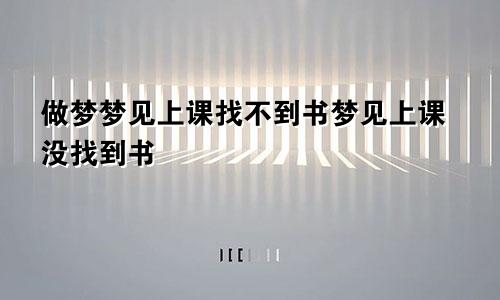 做梦梦见上课找不到书梦见上课没找到书