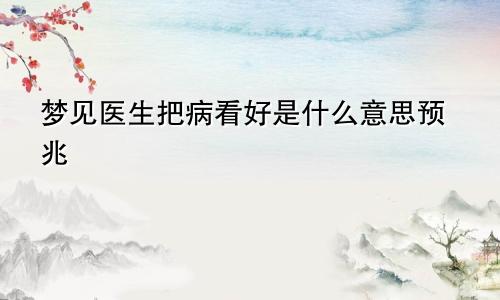 梦见医生把病看好是什么意思预兆