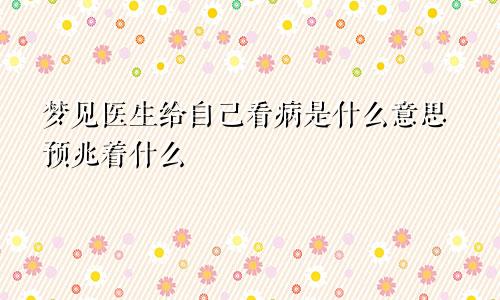 梦见医生给自己看病是什么意思预兆着什么