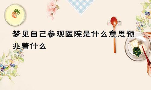 梦见自己参观医院是什么意思预兆着什么